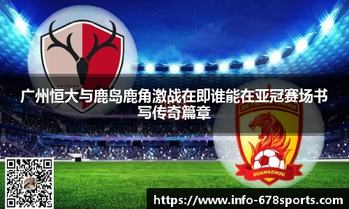 广州恒大与鹿岛鹿角激战在即谁能在亚冠赛场书写传奇篇章
